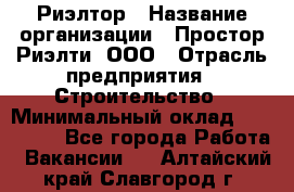 Риэлтор › Название организации ­ Простор-Риэлти, ООО › Отрасль предприятия ­ Строительство › Минимальный оклад ­ 150 000 - Все города Работа » Вакансии   . Алтайский край,Славгород г.